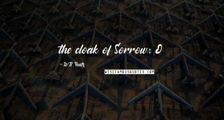 W.B.Yeats Quotes: the cloak of Sorrow: O