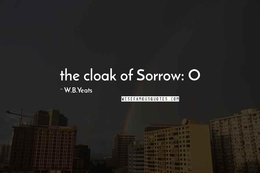 W.B.Yeats Quotes: the cloak of Sorrow: O