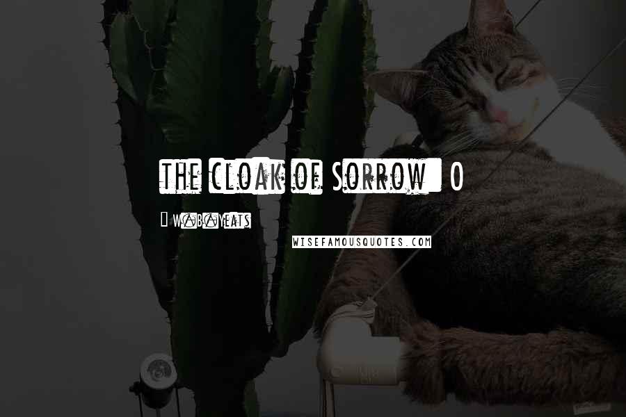 W.B.Yeats Quotes: the cloak of Sorrow: O