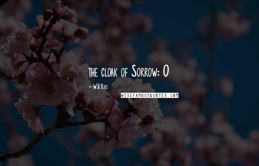 W.B.Yeats Quotes: the cloak of Sorrow: O