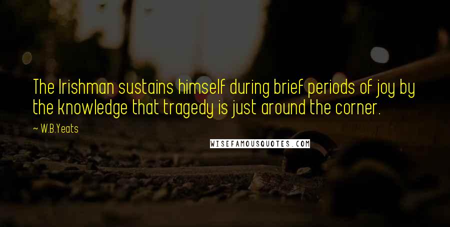 W.B.Yeats Quotes: The Irishman sustains himself during brief periods of joy by the knowledge that tragedy is just around the corner.