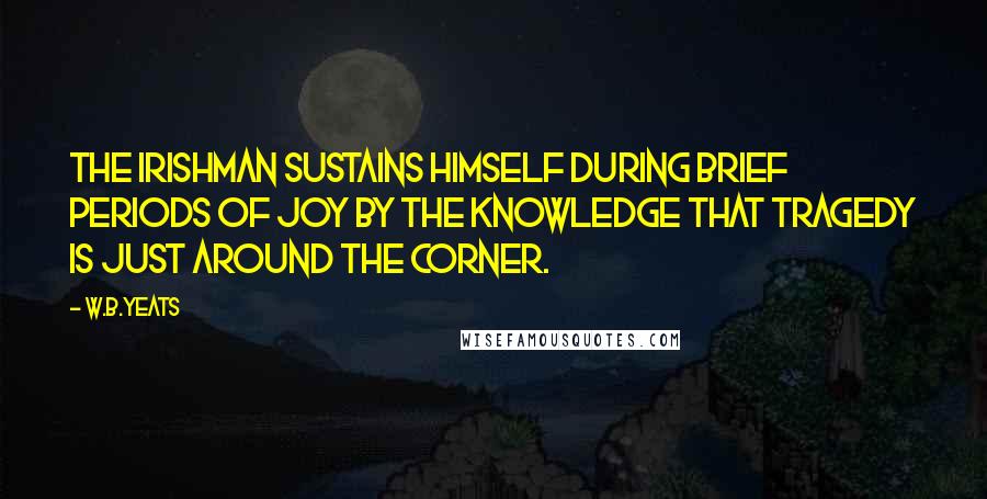 W.B.Yeats Quotes: The Irishman sustains himself during brief periods of joy by the knowledge that tragedy is just around the corner.