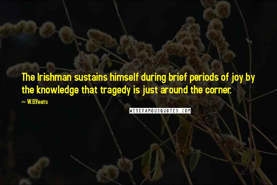 W.B.Yeats Quotes: The Irishman sustains himself during brief periods of joy by the knowledge that tragedy is just around the corner.