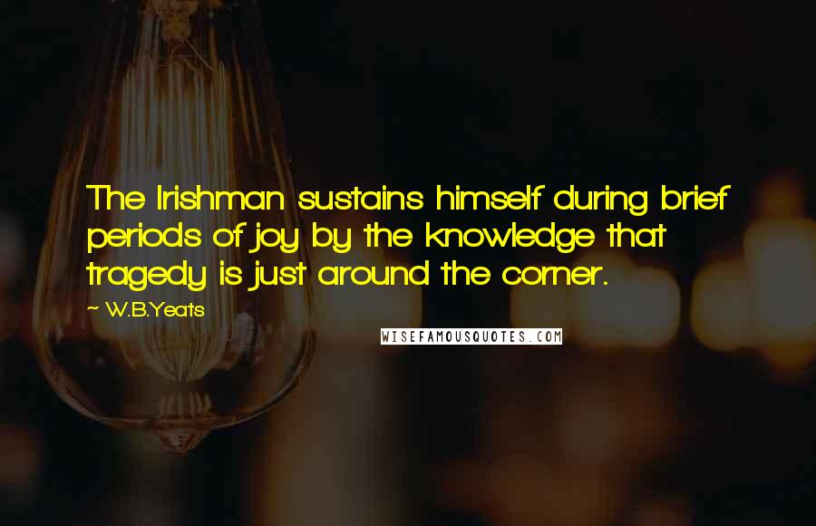 W.B.Yeats Quotes: The Irishman sustains himself during brief periods of joy by the knowledge that tragedy is just around the corner.