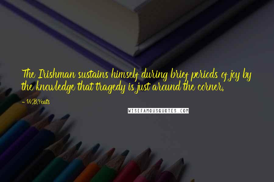 W.B.Yeats Quotes: The Irishman sustains himself during brief periods of joy by the knowledge that tragedy is just around the corner.