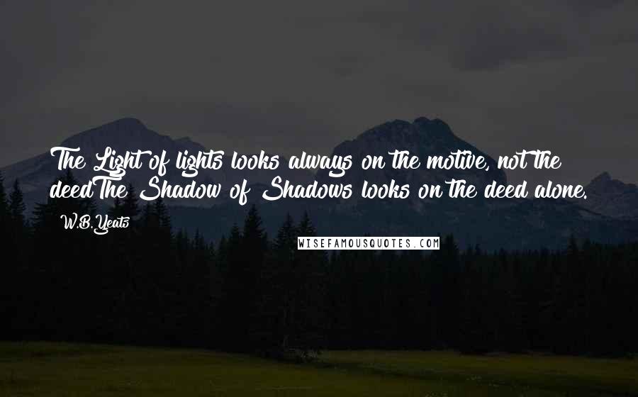 W.B.Yeats Quotes: The Light of lights looks always on the motive, not the deedThe Shadow of Shadows looks on the deed alone.