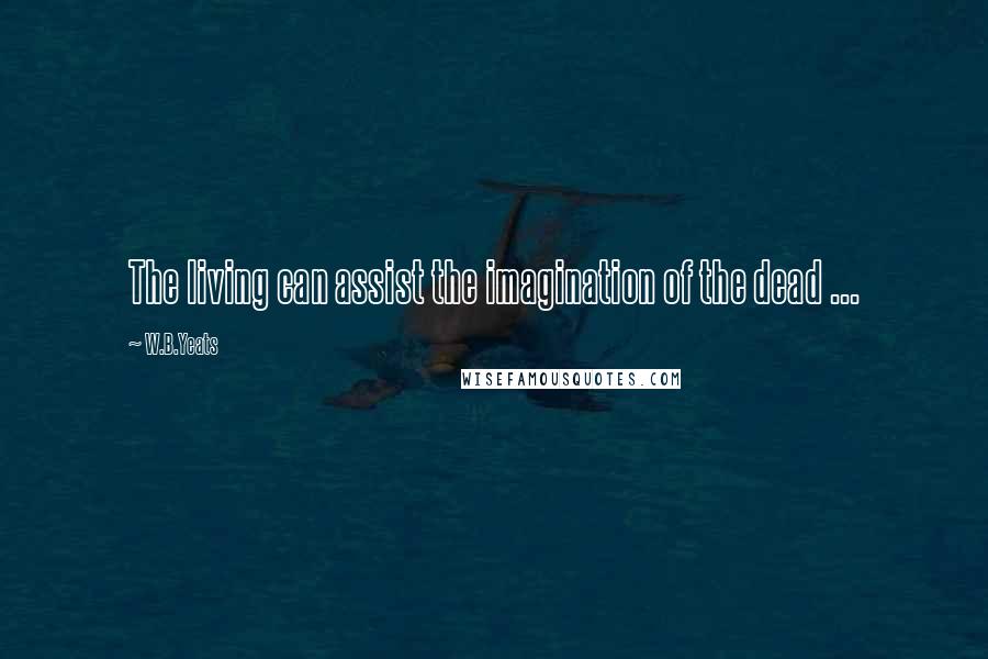 W.B.Yeats Quotes: The living can assist the imagination of the dead ...