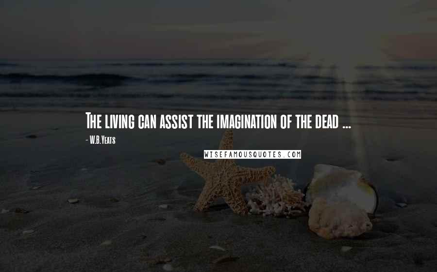 W.B.Yeats Quotes: The living can assist the imagination of the dead ...