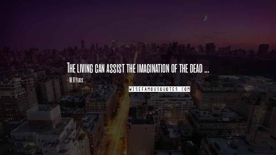 W.B.Yeats Quotes: The living can assist the imagination of the dead ...