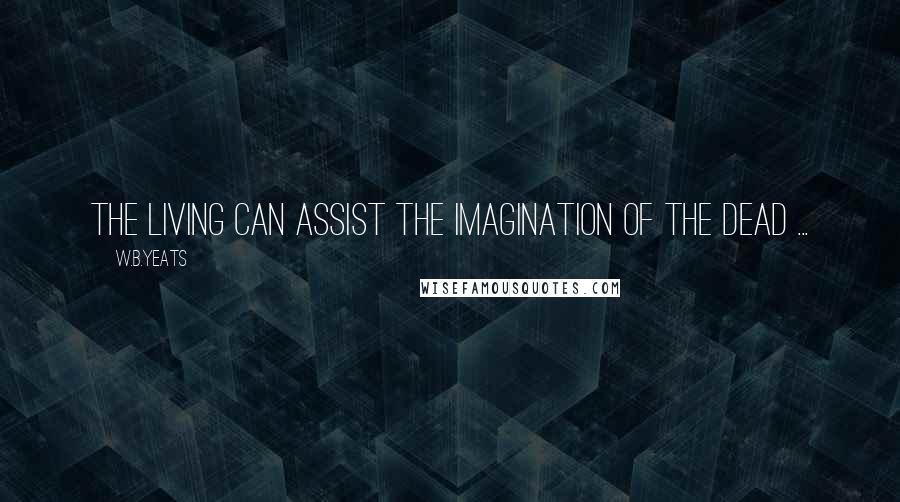 W.B.Yeats Quotes: The living can assist the imagination of the dead ...