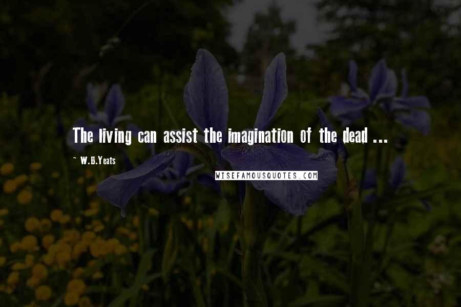 W.B.Yeats Quotes: The living can assist the imagination of the dead ...