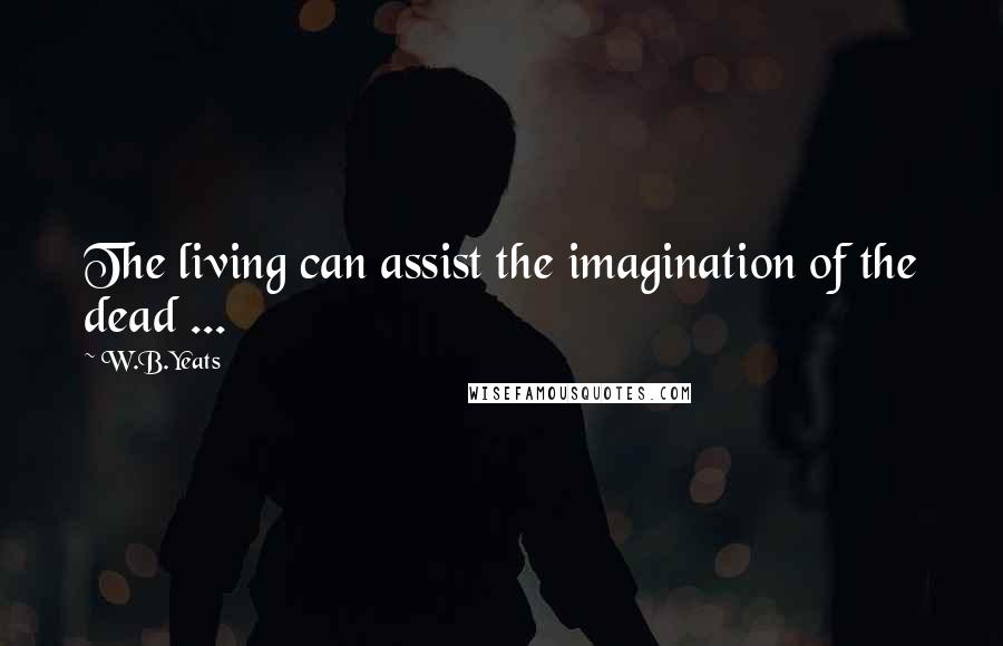 W.B.Yeats Quotes: The living can assist the imagination of the dead ...