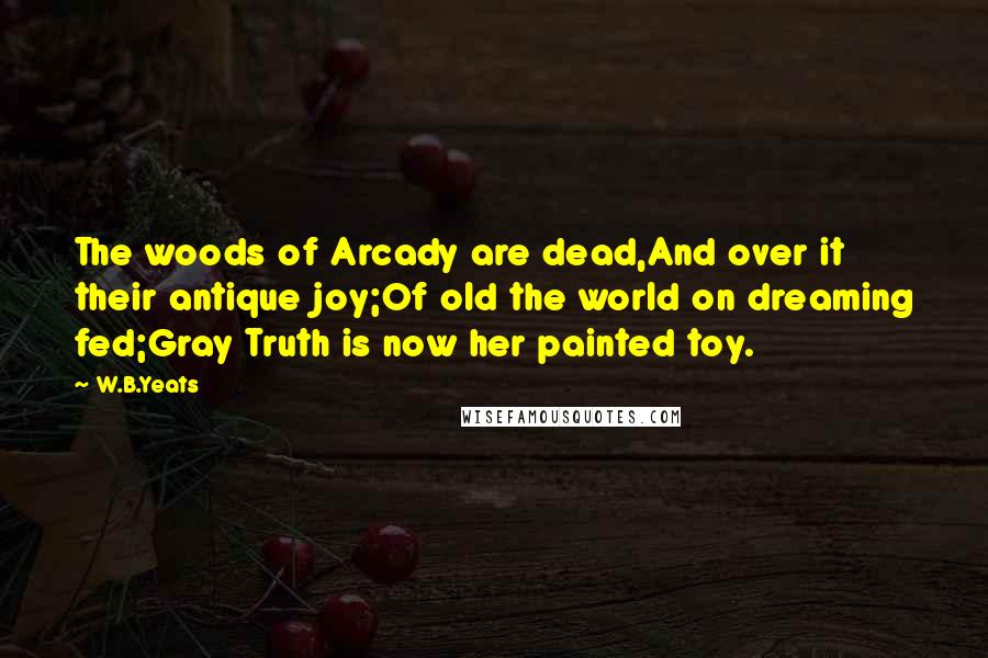 W.B.Yeats Quotes: The woods of Arcady are dead,And over it their antique joy;Of old the world on dreaming fed;Gray Truth is now her painted toy.