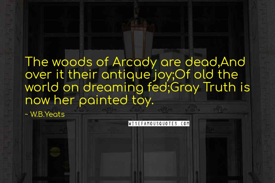 W.B.Yeats Quotes: The woods of Arcady are dead,And over it their antique joy;Of old the world on dreaming fed;Gray Truth is now her painted toy.