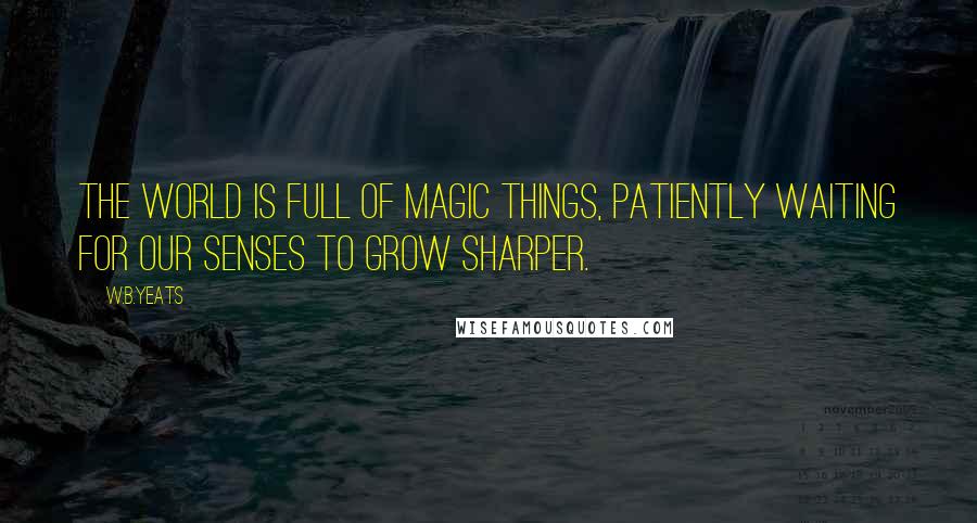 W.B.Yeats Quotes: The world is full of magic things, patiently waiting for our senses to grow sharper.