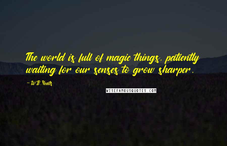 W.B.Yeats Quotes: The world is full of magic things, patiently waiting for our senses to grow sharper.