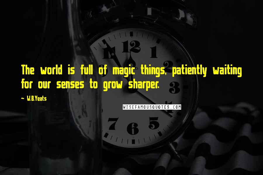 W.B.Yeats Quotes: The world is full of magic things, patiently waiting for our senses to grow sharper.