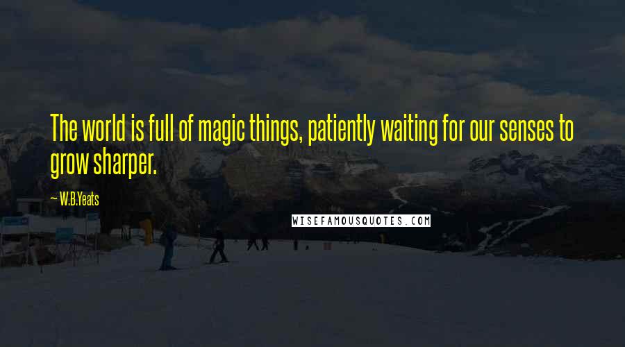 W.B.Yeats Quotes: The world is full of magic things, patiently waiting for our senses to grow sharper.
