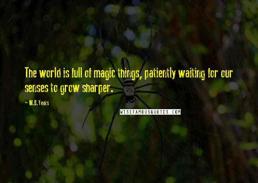 W.B.Yeats Quotes: The world is full of magic things, patiently waiting for our senses to grow sharper.