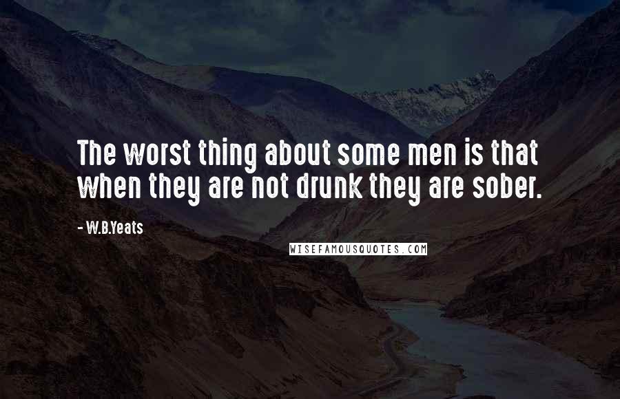 W.B.Yeats Quotes: The worst thing about some men is that when they are not drunk they are sober.