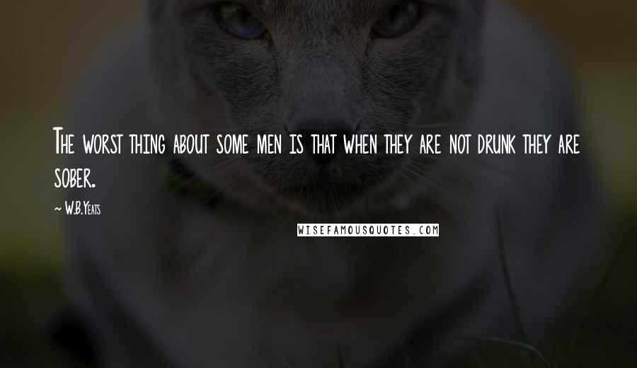 W.B.Yeats Quotes: The worst thing about some men is that when they are not drunk they are sober.