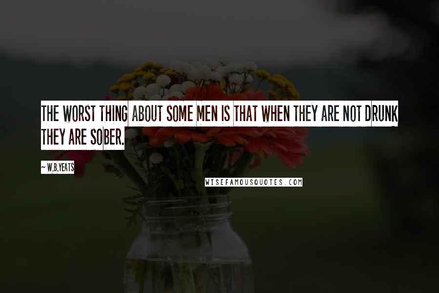 W.B.Yeats Quotes: The worst thing about some men is that when they are not drunk they are sober.