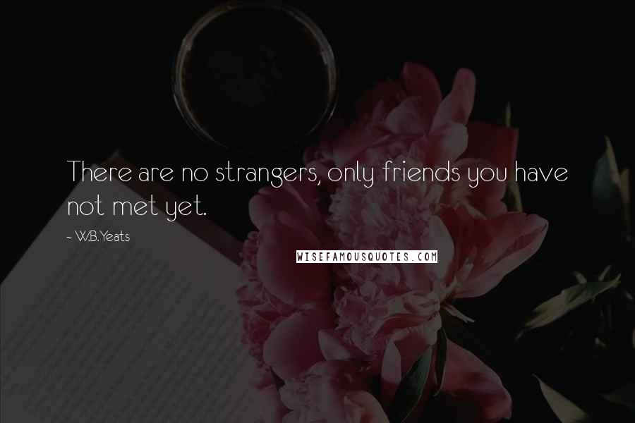 W.B.Yeats Quotes: There are no strangers, only friends you have not met yet.