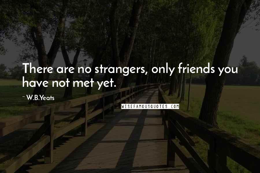 W.B.Yeats Quotes: There are no strangers, only friends you have not met yet.