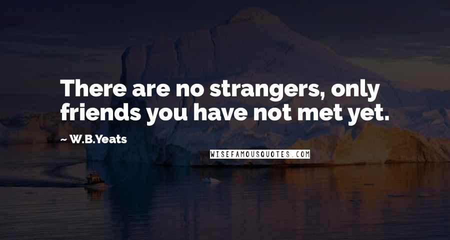 W.B.Yeats Quotes: There are no strangers, only friends you have not met yet.