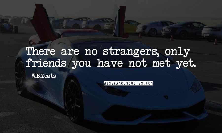 W.B.Yeats Quotes: There are no strangers, only friends you have not met yet.
