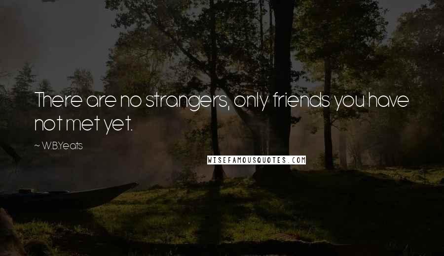 W.B.Yeats Quotes: There are no strangers, only friends you have not met yet.