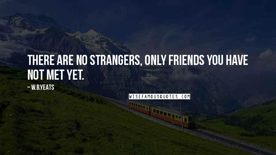 W.B.Yeats Quotes: There are no strangers, only friends you have not met yet.