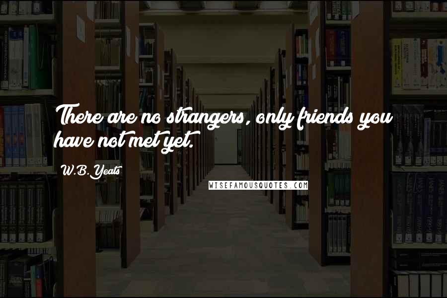 W.B.Yeats Quotes: There are no strangers, only friends you have not met yet.