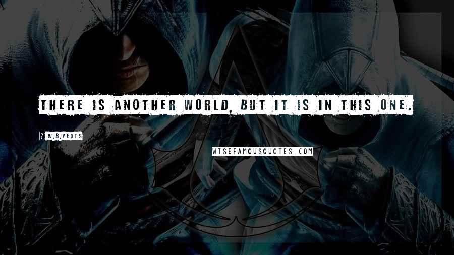 W.B.Yeats Quotes: There is another world, but it is in this one.