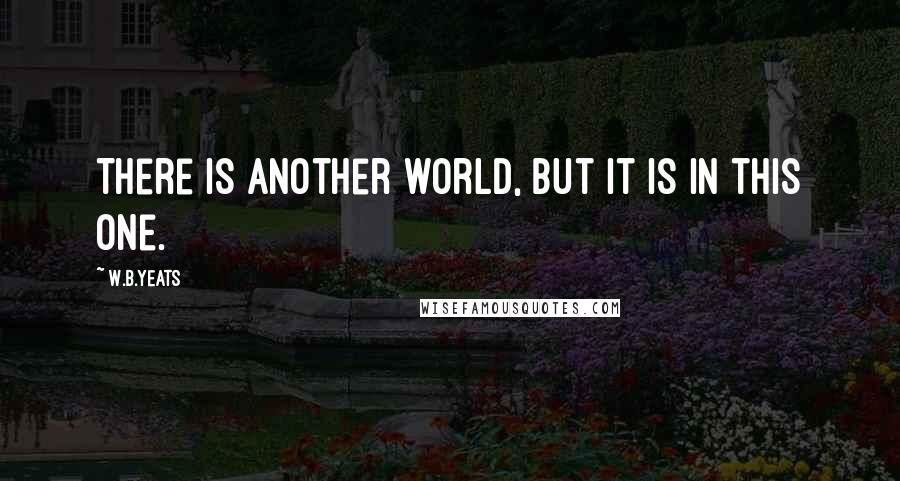 W.B.Yeats Quotes: There is another world, but it is in this one.