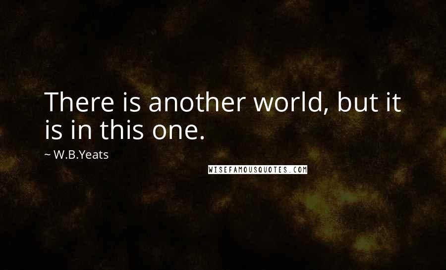 W.B.Yeats Quotes: There is another world, but it is in this one.