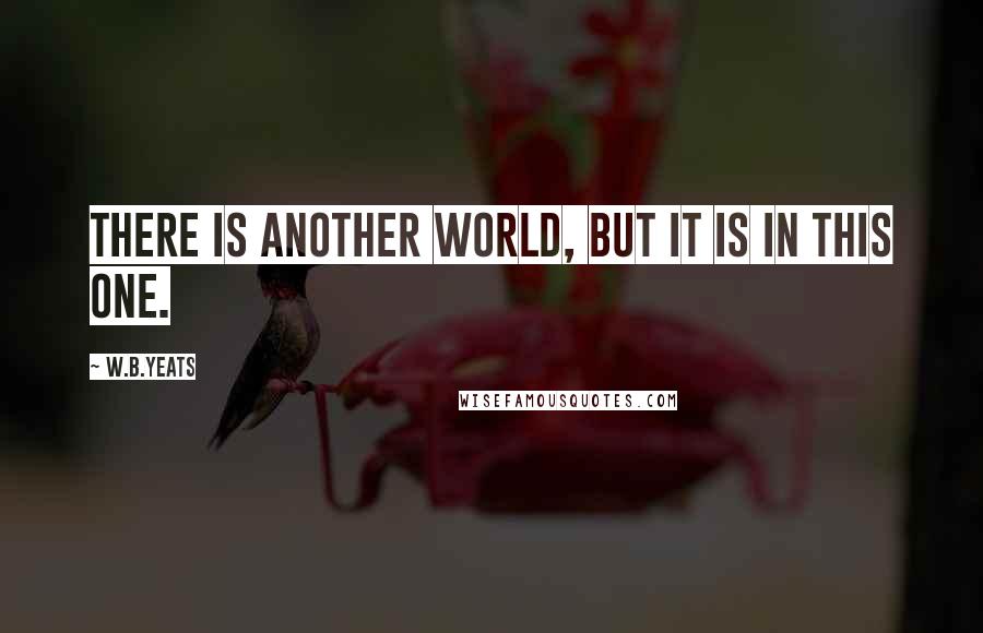 W.B.Yeats Quotes: There is another world, but it is in this one.