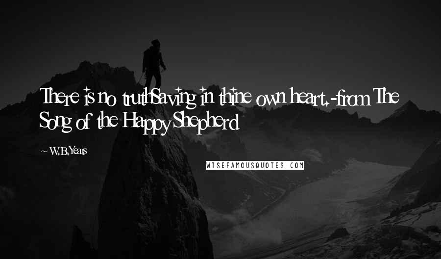 W.B.Yeats Quotes: There is no truthSaving in thine own heart.-from The Song of the Happy Shepherd