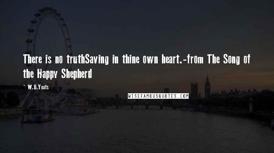 W.B.Yeats Quotes: There is no truthSaving in thine own heart.-from The Song of the Happy Shepherd