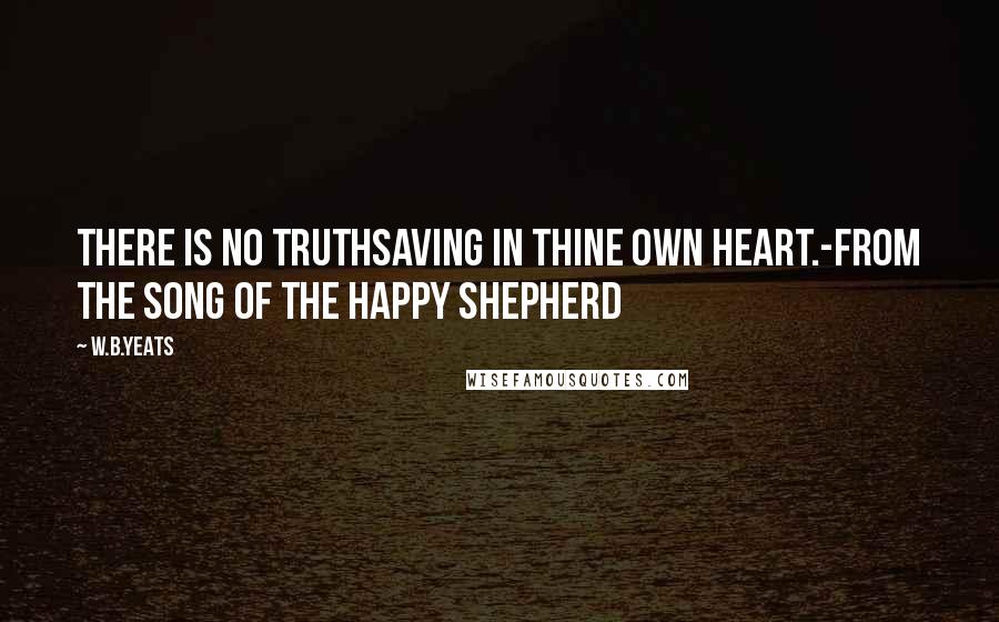 W.B.Yeats Quotes: There is no truthSaving in thine own heart.-from The Song of the Happy Shepherd