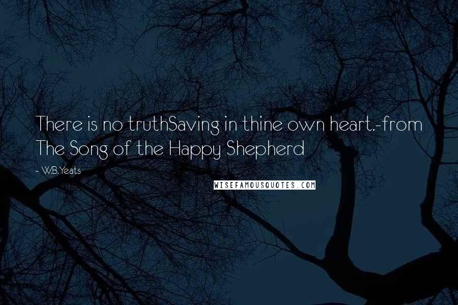 W.B.Yeats Quotes: There is no truthSaving in thine own heart.-from The Song of the Happy Shepherd