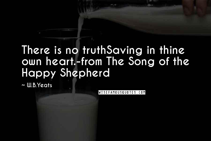 W.B.Yeats Quotes: There is no truthSaving in thine own heart.-from The Song of the Happy Shepherd