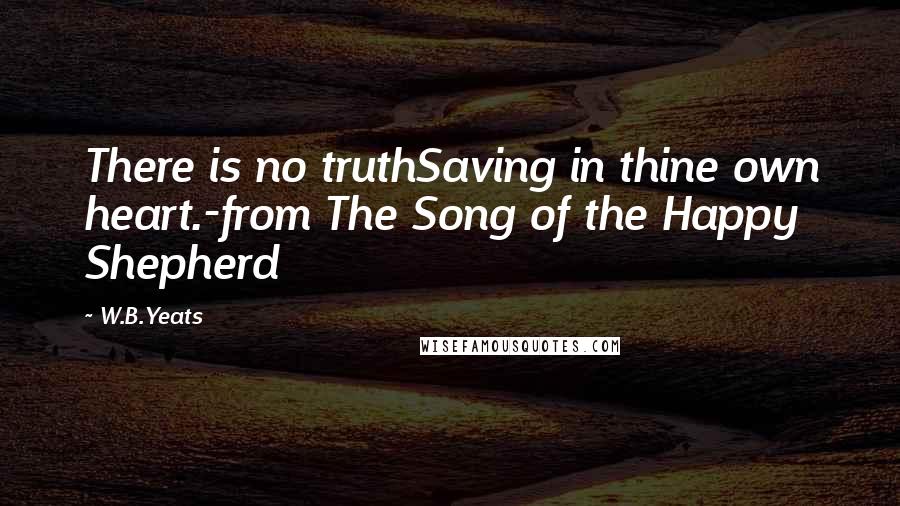 W.B.Yeats Quotes: There is no truthSaving in thine own heart.-from The Song of the Happy Shepherd