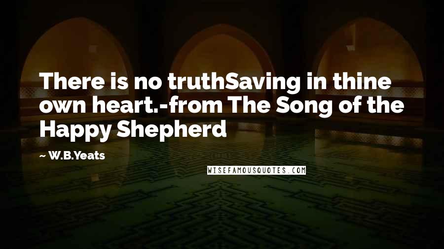 W.B.Yeats Quotes: There is no truthSaving in thine own heart.-from The Song of the Happy Shepherd