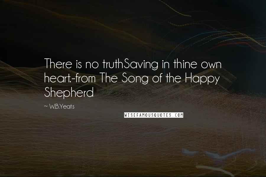 W.B.Yeats Quotes: There is no truthSaving in thine own heart.-from The Song of the Happy Shepherd