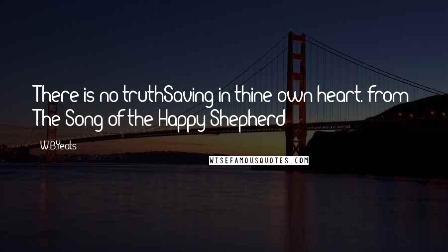 W.B.Yeats Quotes: There is no truthSaving in thine own heart.-from The Song of the Happy Shepherd