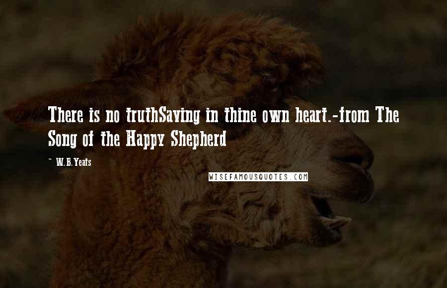 W.B.Yeats Quotes: There is no truthSaving in thine own heart.-from The Song of the Happy Shepherd