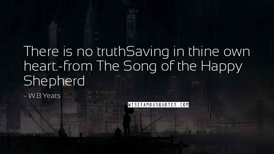 W.B.Yeats Quotes: There is no truthSaving in thine own heart.-from The Song of the Happy Shepherd