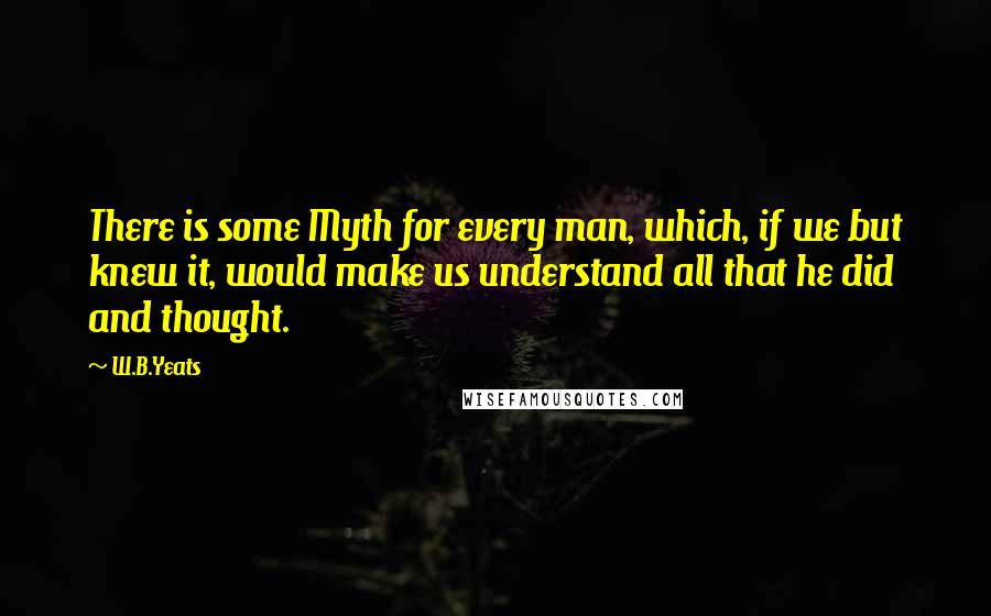 W.B.Yeats Quotes: There is some Myth for every man, which, if we but knew it, would make us understand all that he did and thought.