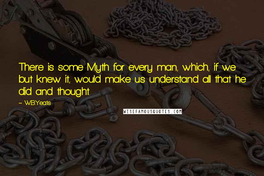 W.B.Yeats Quotes: There is some Myth for every man, which, if we but knew it, would make us understand all that he did and thought.